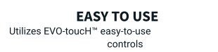 Easy to use Utilizes EVO-toucH™ easy-to-use controls