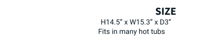 size   H14.5” x W15.3” x D3”  Fits in many hot tubs