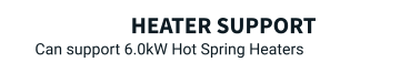 Heater support Can support 6.0kW Hot Spring Heaters