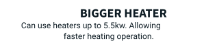 Bigger Heater Can use heaters up to 5.5kw. Allowing faster heating operation.