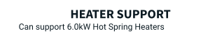 Heater Support Can support 6.0kW Hot Spring Heaters